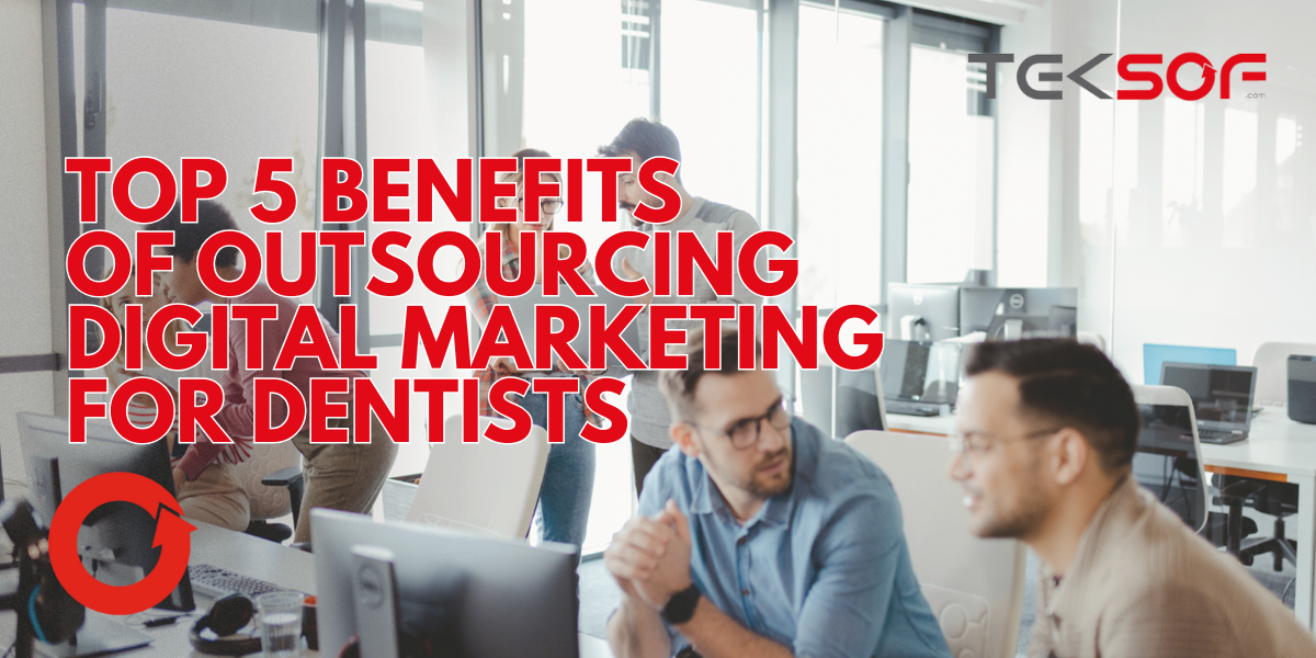 Top 5 Benefits of Outsourcing Digital Marketing for Dentists